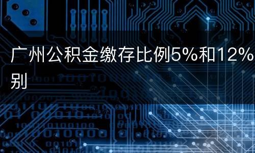 广州公积金缴存比例5%和12%区别