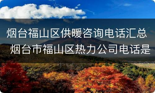 烟台福山区供暖咨询电话汇总 烟台市福山区热力公司电话是多少