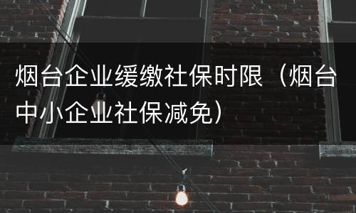 烟台企业缓缴社保时限（烟台中小企业社保减免）