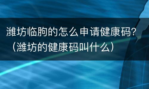 潍坊临朐的怎么申请健康码？（潍坊的健康码叫什么）