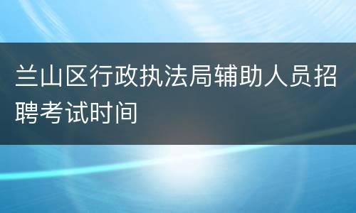 兰山区行政执法局辅助人员招聘考试时间