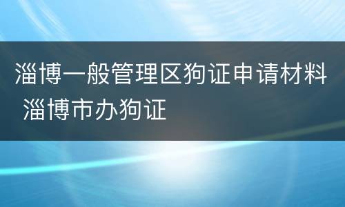 淄博一般管理区狗证申请材料 淄博市办狗证