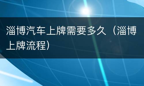 淄博汽车上牌需要多久（淄博上牌流程）