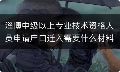 淄博中级以上专业技术资格人员申请户口迁入需要什么材料