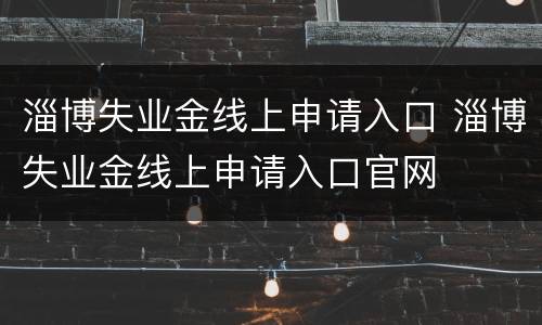 淄博失业金线上申请入口 淄博失业金线上申请入口官网