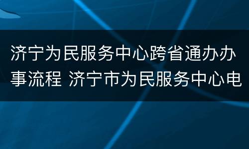 济宁为民服务中心跨省通办办事流程 济宁市为民服务中心电话号码