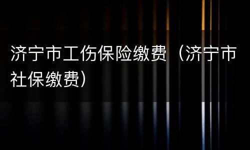 济宁市工伤保险缴费（济宁市社保缴费）