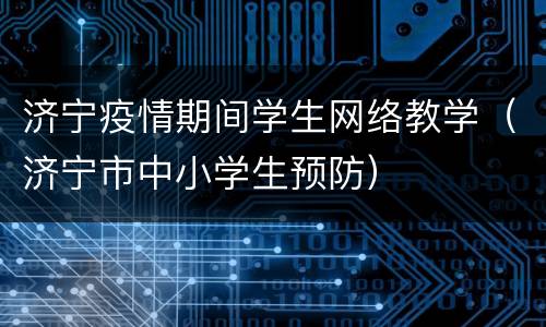 济宁疫情期间学生网络教学（济宁市中小学生预防）