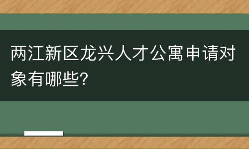 两江新区龙兴人才公寓申请对象有哪些？