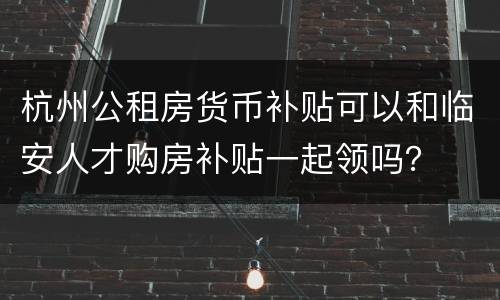 杭州公租房货币补贴可以和临安人才购房补贴一起领吗？