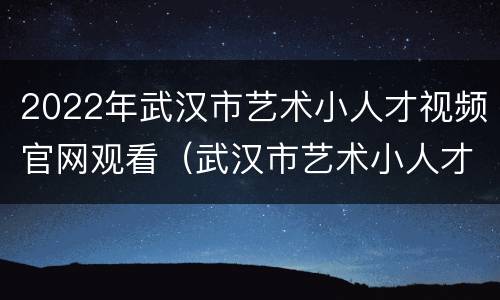 2022年武汉市艺术小人才视频官网观看（武汉市艺术小人才2021）