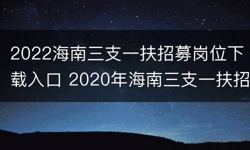2022海南三支一扶招募岗位下载入口 2020年海南三支一扶招聘公告