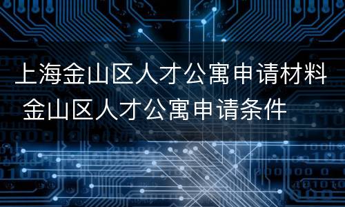 上海金山区人才公寓申请材料 金山区人才公寓申请条件