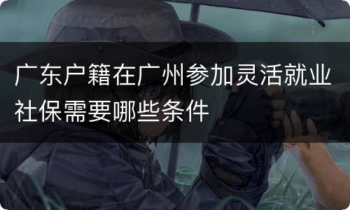 广东户籍在广州参加灵活就业社保需要哪些条件