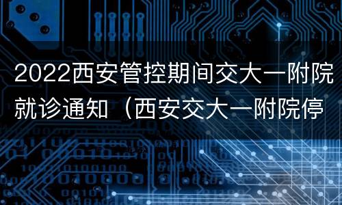 2022西安管控期间交大一附院就诊通知（西安交大一附院停诊通知）
