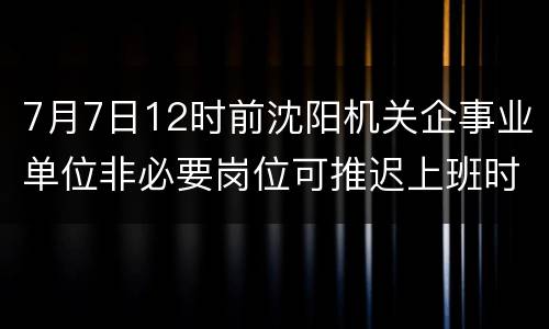 7月7日12时前沈阳机关企事业单位非必要岗位可推迟上班时间