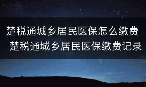 楚税通城乡居民医保怎么缴费 楚税通城乡居民医保缴费记录怎么查徇不到