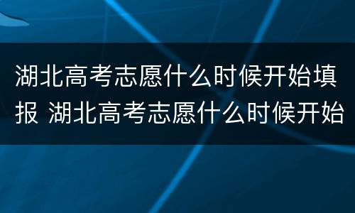 湖北高考志愿什么时候开始填报 湖北高考志愿什么时候开始填报2021