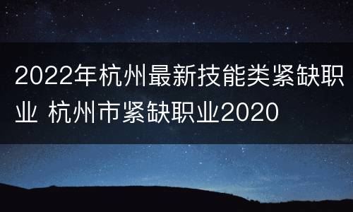 2022年杭州最新技能类紧缺职业 杭州市紧缺职业2020