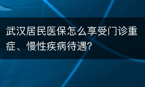 武汉居民医保怎么享受门诊重症、慢性疾病待遇？