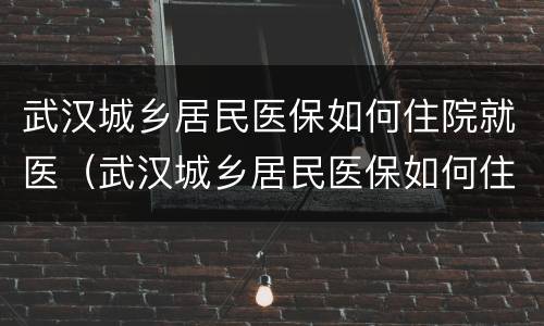 武汉城乡居民医保如何住院就医（武汉城乡居民医保如何住院就医）