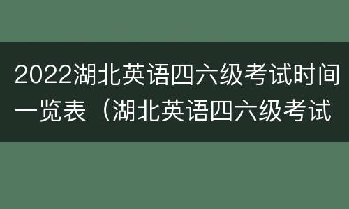 2022湖北英语四六级考试时间一览表（湖北英语四六级考试时间）