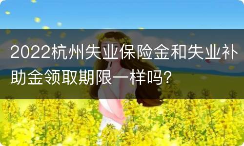 2022杭州失业保险金和失业补助金领取期限一样吗？