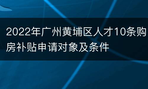 2022年广州黄埔区人才10条购房补贴申请对象及条件