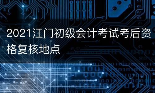 2021江门初级会计考试考后资格复核地点