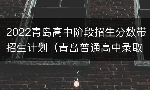 2022青岛高中阶段招生分数带招生计划（青岛普通高中录取分数线2020）