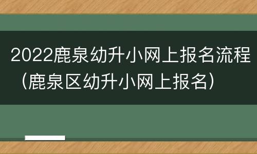 2022鹿泉幼升小网上报名流程（鹿泉区幼升小网上报名）