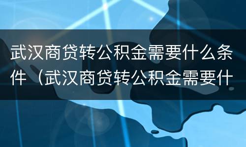 武汉商贷转公积金需要什么条件（武汉商贷转公积金需要什么条件呢）
