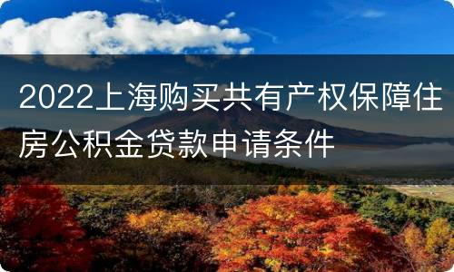 2022上海购买共有产权保障住房公积金贷款申请条件