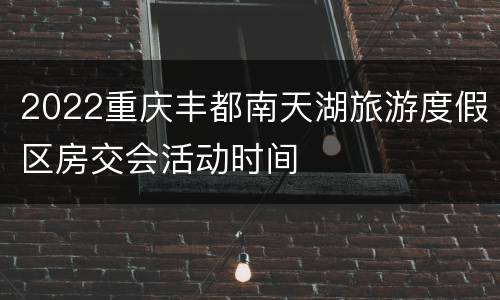 2022重庆丰都南天湖旅游度假区房交会活动时间