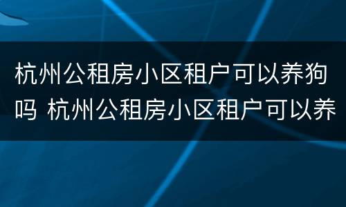 杭州公租房小区租户可以养狗吗 杭州公租房小区租户可以养狗吗知乎