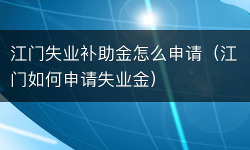 江门失业补助金怎么申请（江门如何申请失业金）