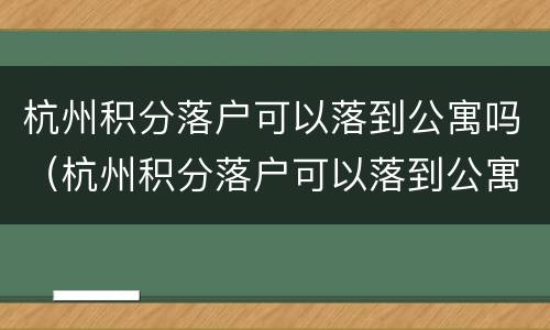杭州积分落户可以落到公寓吗（杭州积分落户可以落到公寓吗）
