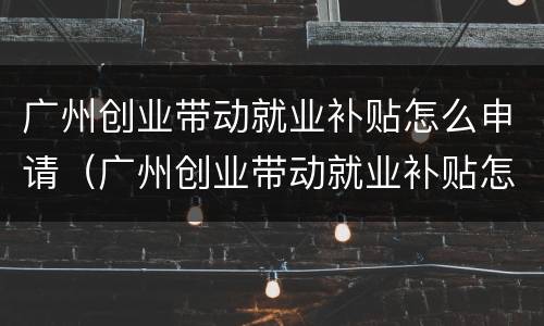 广州创业带动就业补贴怎么申请（广州创业带动就业补贴怎么申请领取）
