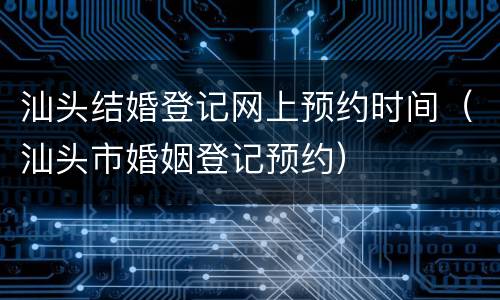 汕头结婚登记网上预约时间（汕头市婚姻登记预约）