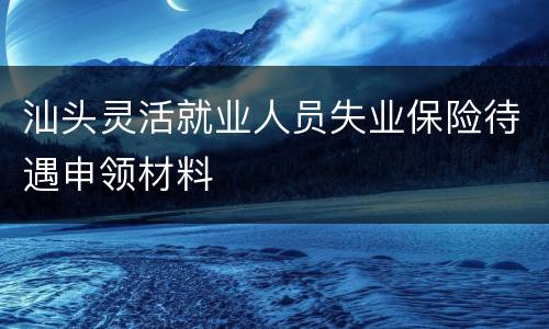 汕头灵活就业人员失业保险待遇申领材料