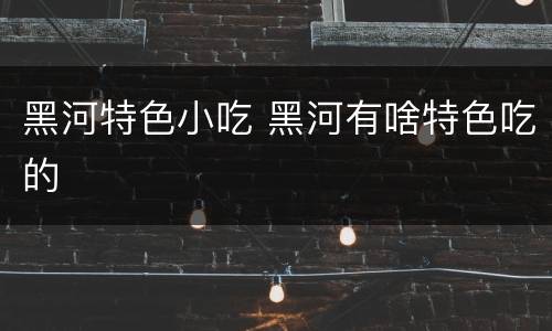 黑河特色小吃 黑河有啥特色吃的
