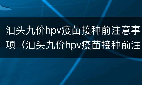 汕头九价hpv疫苗接种前注意事项（汕头九价hpv疫苗接种前注意事项有哪些）