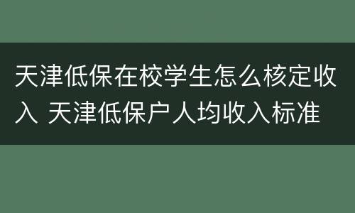 天津低保在校学生怎么核定收入 天津低保户人均收入标准