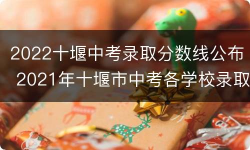 2022十堰中考录取分数线公布 2021年十堰市中考各学校录取分数线