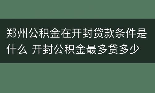 郑州公积金在开封贷款条件是什么 开封公积金最多贷多少