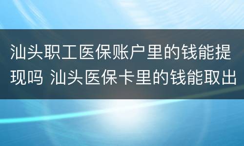 汕头职工医保账户里的钱能提现吗 汕头医保卡里的钱能取出来吗