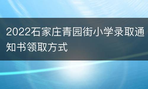 2022石家庄青园街小学录取通知书领取方式
