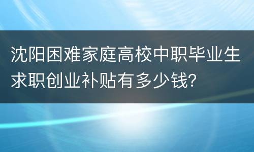 沈阳困难家庭高校中职毕业生求职创业补贴有多少钱？