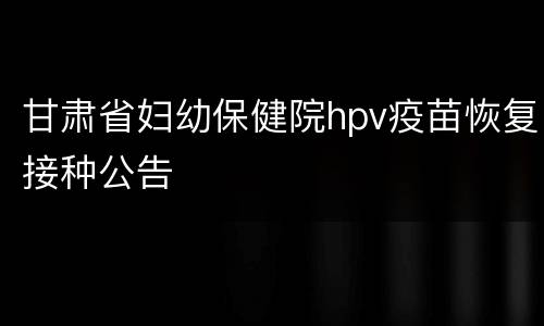甘肃省妇幼保健院hpv疫苗恢复接种公告