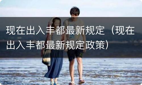 现在出入丰都最新规定（现在出入丰都最新规定政策）